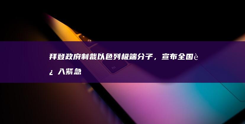 拜登政府制裁以色列极端分子，宣布全国进入紧急状态，释放了哪些信号？